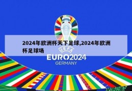 2024年欧洲杯天下足球,2024年欧洲杯足球场