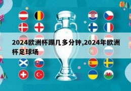 2024欧洲杯踢几多分钟,2024年欧洲杯足球场