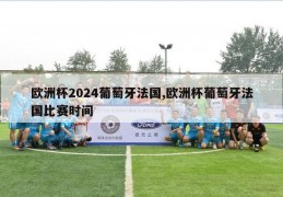 欧洲杯2024葡萄牙法国,欧洲杯葡萄牙法国比赛时间