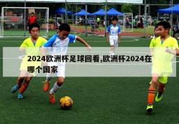 2024欧洲杯足球回看,欧洲杯2024在哪个国家