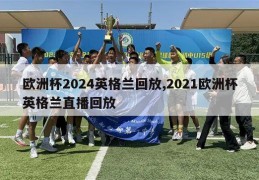 欧洲杯2024英格兰回放,2021欧洲杯英格兰直播回放