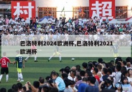 巴洛特利2024欧洲杯,巴洛特利2021欧洲杯