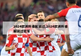 2024欧洲杯谁解说过,2024欧洲杯谁解说过冠军