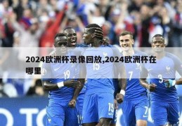 2024欧洲杯录像回放,2024欧洲杯在哪里