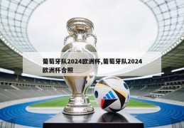 葡萄牙队2024欧洲杯,葡萄牙队2024欧洲杯合照