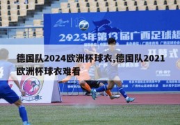 德国队2024欧洲杯球衣,德国队2021欧洲杯球衣难看