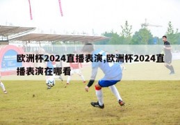 欧洲杯2024直播表演,欧洲杯2024直播表演在哪看