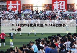 2024欧洲杯比赛数据,2024年欧洲杯主办国