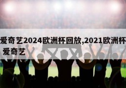 爱奇艺2024欧洲杯回放,2021欧洲杯 爱奇艺