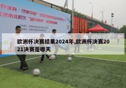 欧洲杯决赛结果2024年,欧洲杯决赛2021决赛是哪天