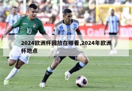 2024欧洲杯回放在哪看,2024年欧洲杯地点