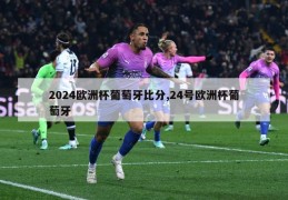 2024欧洲杯葡萄牙比分,24号欧洲杯葡萄牙