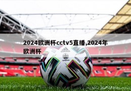 2024欧洲杯cctv5直播,2024年欧洲杯