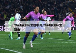 2024欧洲杯主题歌词,2024欧洲杯主题曲