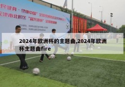 2024年欧洲杯的主题曲,2024年欧洲杯主题曲fire