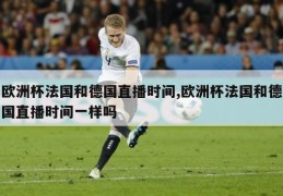 欧洲杯法国和德国直播时间,欧洲杯法国和德国直播时间一样吗