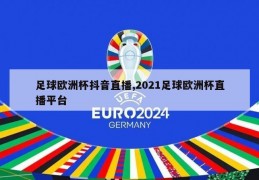 足球欧洲杯抖音直播,2021足球欧洲杯直播平台