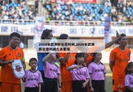 2024年欧洲杯北京时间,2024年欧洲杯北京时间几点看球