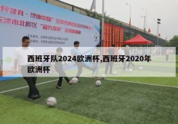 西班牙队2024欧洲杯,西班牙2020年欧洲杯