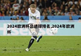 2024欧洲杯总进球排名,2024年欧洲杯